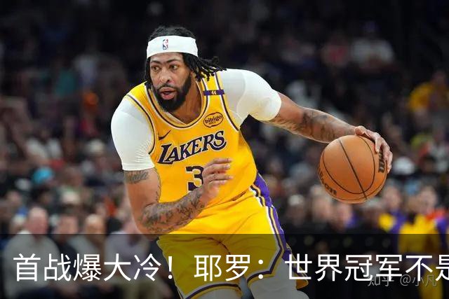 首战爆大冷！耶罗：世界冠军不是在第一场决定，放平心态专注下场